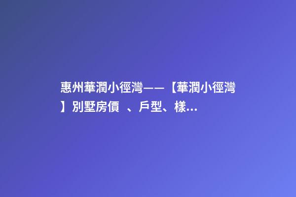 惠州華潤小徑灣——【華潤小徑灣】別墅房價、戶型、樣板間、周邊配套、